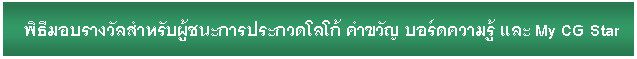 Text Box: พิธีมอบรางวัลสำหรับผู้ชนะการประกวดโลโก้ คำขวัญ บอร์ดความรู้ และ My CG Star